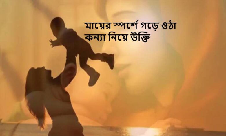 মায়ের স্পর্শে গড়ে ওঠা কন্যা নিয়ে উক্তি